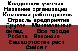 Кладовщик-учетчик › Название организации ­ Компания-работодатель › Отрасль предприятия ­ Другое › Минимальный оклад ­ 1 - Все города Работа » Вакансии   . Башкортостан респ.,Сибай г.